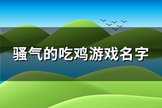 骚气的吃鸡游戏名字(精选198个)