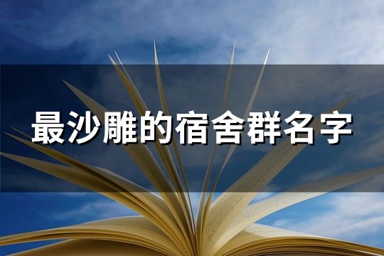 最沙雕的宿舍群名字(优选98个)