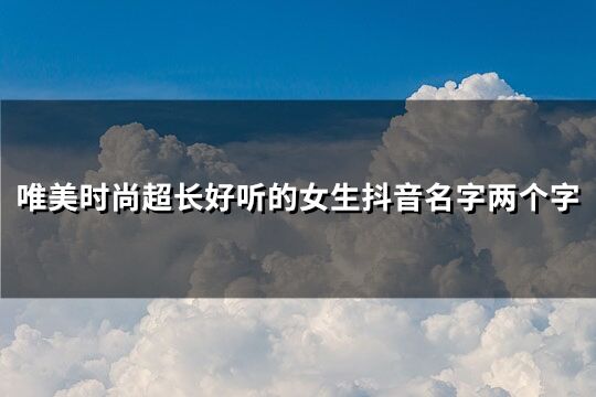 唯美时尚超长好听的女生抖音名字两个字(精选356个)