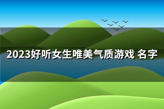 2023好听女生唯美气质游戏 名字(优选933个)