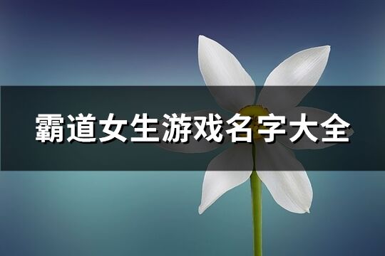 霸道女生游戏名字大全(精选621个)