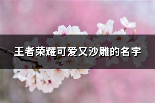 王者荣耀可爱又沙雕的名字(共269个)