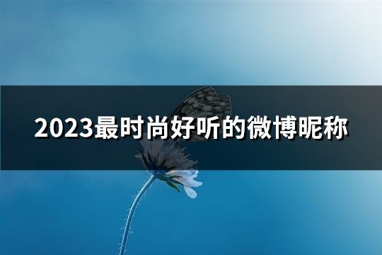 2023最时尚好听的微博昵称(优选192个)