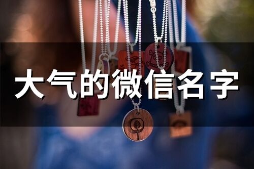 大气的微信名字 男人大气沉稳的网名