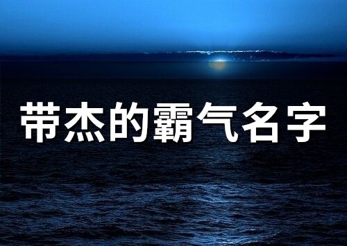 带杰的霸气名字 杰字取名男孩霸气名字