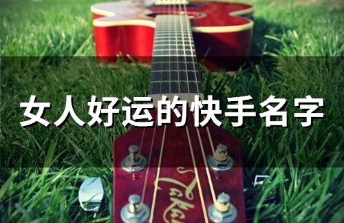 女人好运的快手名字 快手最吉利的名字