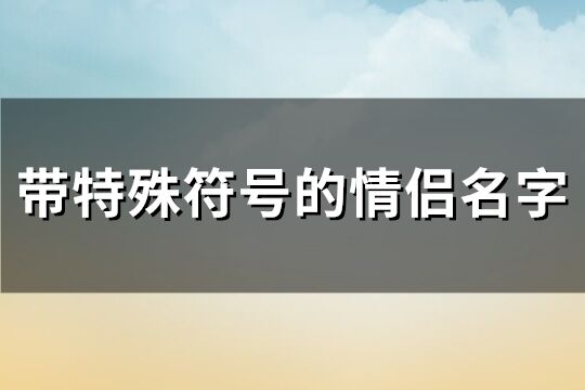 带特殊符号的情侣名字(精选106个)