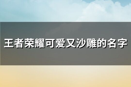 王者荣耀可爱又沙雕的名字(优选164个)