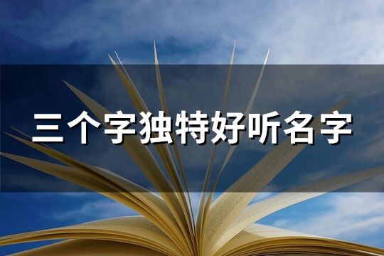 三个字独特好听名字 三个字有意境的名字(精选296个)