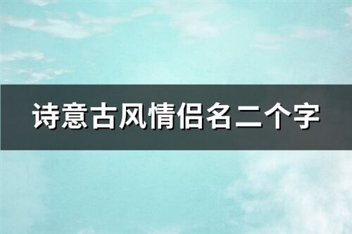 诗意古风情侣名二个字(优选204个)