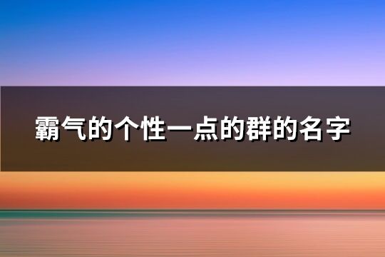 霸气的个性一点的群的名字(共319个)