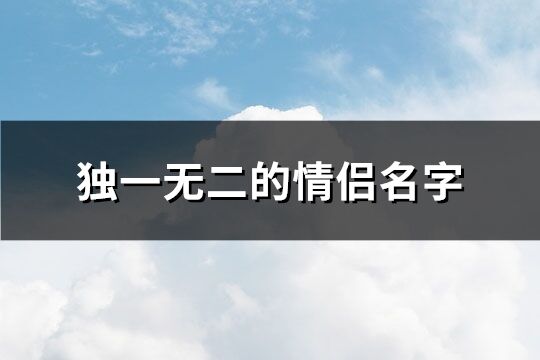 独一无二的情侣名字 情侣名字超甜一对(共528个)