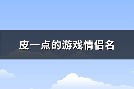 皮一点的游戏情侣名 皮一点又蛮可爱的情侣网名(64个)