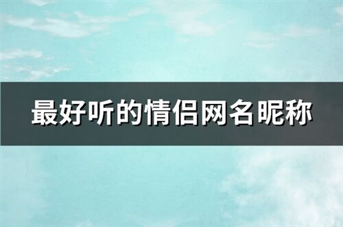 最好听的情侣网名昵称 好听又不常见的情侣网名(精选453个)