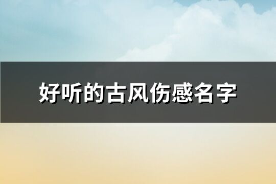 好听的古风伤感名字 古风伤感名字大全(精选154个)