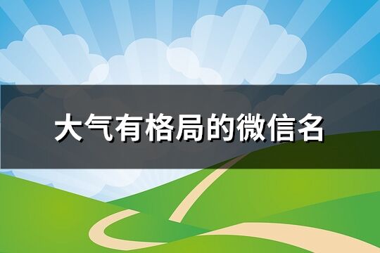 大气有格局的微信名 男人大气有格局的微信名(优选990个)