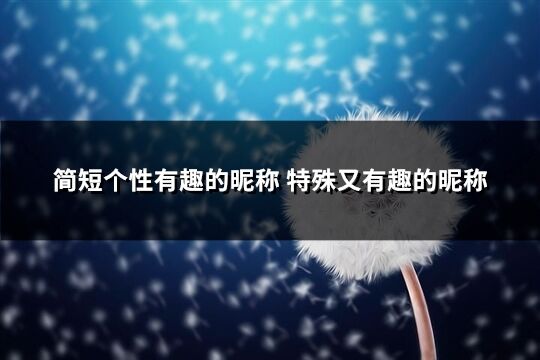 简短个性有趣的昵称 特殊又有趣的昵称(217个)