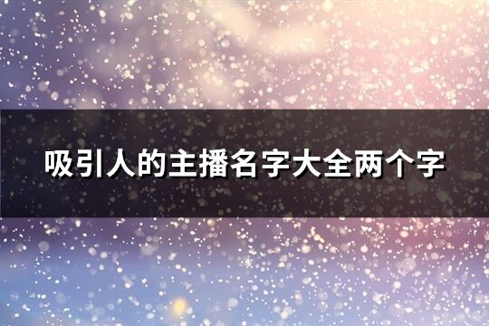 吸引人的主播名字大全两个字(优选165个)