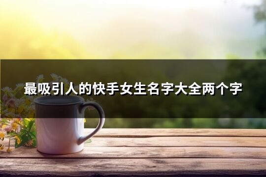 最吸引人的快手女生名字大全两个字(优选283个)