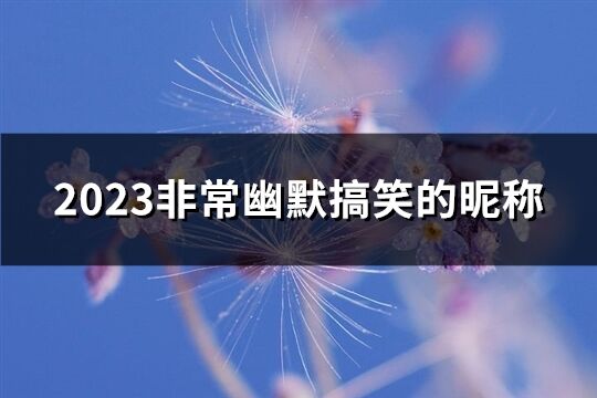 2023非常幽默搞笑的昵称(优选174个)