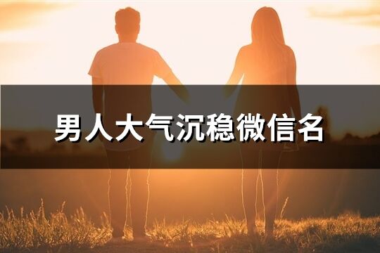 男人大气沉稳微信名(精选681个)