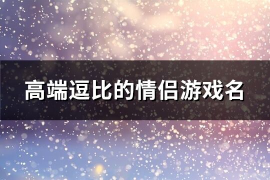 高端逗比的情侣游戏名(优选109个)