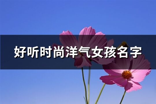 好听时尚洋气女孩名字(230个)