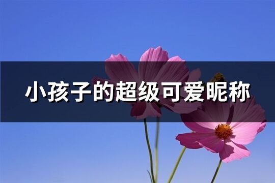 小孩子的超级可爱昵称(精选152个)