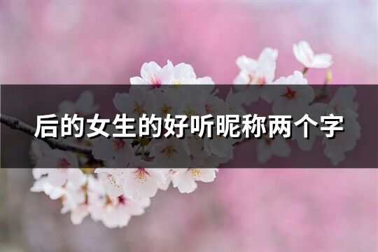 后的女生的好听昵称两个字(优选924个)