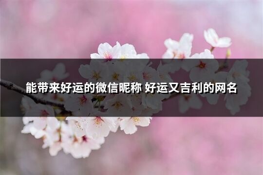 能带来好运的微信昵称 好运又吉利的网名(精选637个)