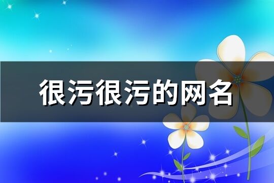 很污很污的网名(优选82个)