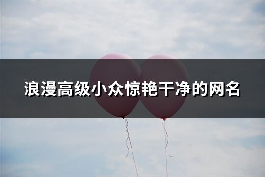 浪漫高级小众惊艳干净的网名(精选269个)