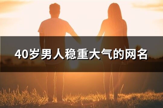 40岁男人稳重大气的网名(优选210个)