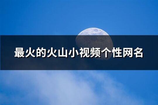 最火的火山小视频个性网名(优选350个)