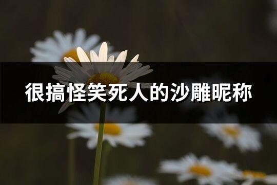 很搞怪笑死人的沙雕昵称(优选450个)