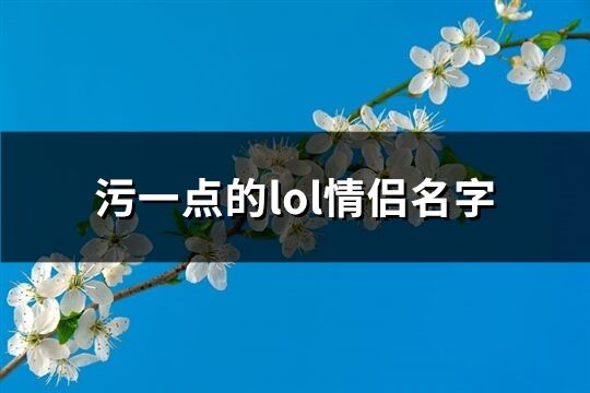 污一点的lol情侣名字(优选44个)