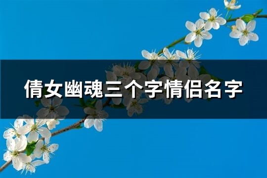 倩女幽魂三个字情侣名字(优选80个)