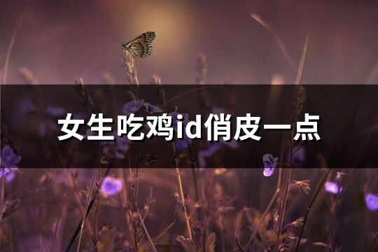 女生吃鸡id俏皮一点(优选314个)