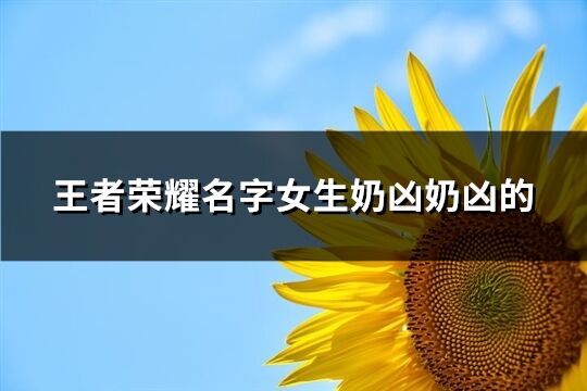 王者荣耀名字女生奶凶奶凶的(优选281个)