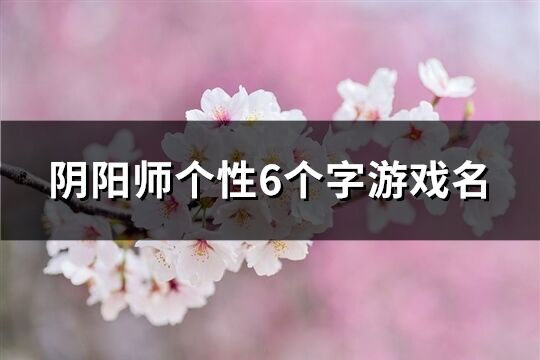 阴阳师个性6个字游戏名(共646个)