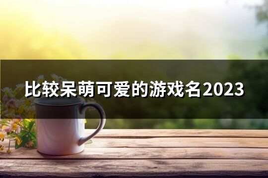 比较呆萌可爱的游戏名2023(优选53个)