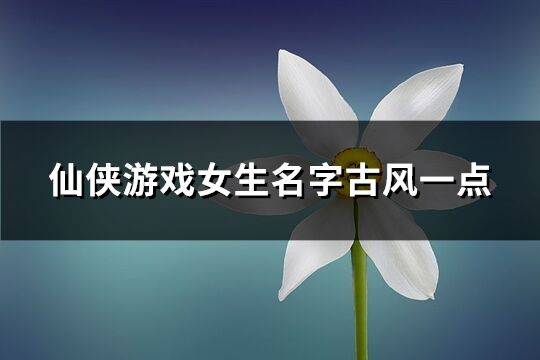 仙侠游戏女生名字古风一点(共351个)