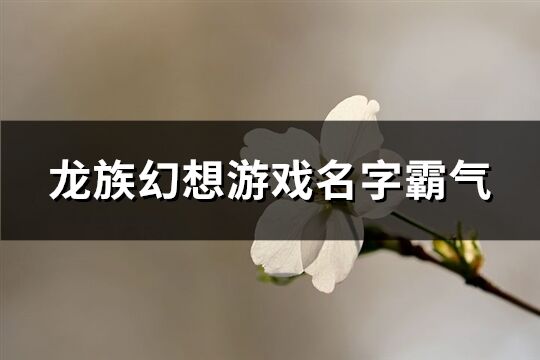 龙族幻想游戏名字霸气(精选136个)