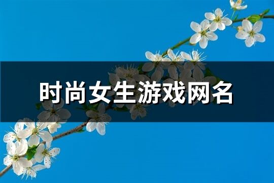 时尚女生游戏网名(精选752个)