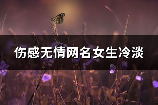 伤感无情网名女生冷淡(精选260个)