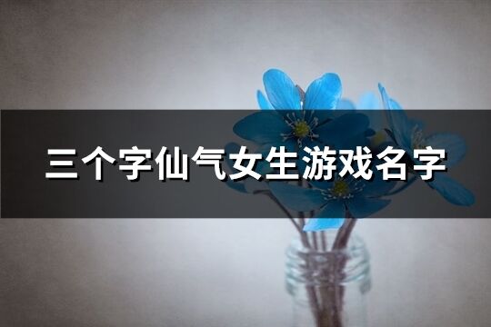 三个字仙气女生游戏名字(精选267个)