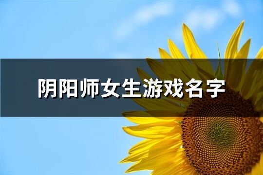 阴阳师女生游戏名字(优选140个)