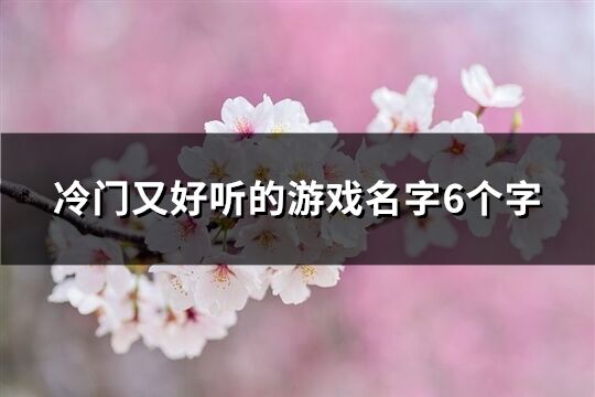 冷门又好听的游戏名字6个字(精选324个)