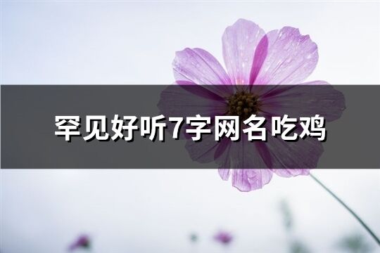 罕见好听7字网名吃鸡(优选530个)