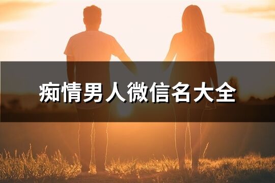 痴情男人微信名大全(优选333个)